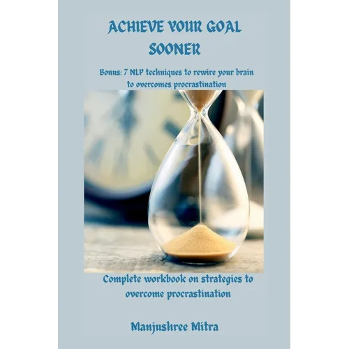 Achieve your Goal Sooner: Complete workbook on Strategies to overcome Procrastination Bonus: 7 NLP techniques to rewire your brain to overcome procast