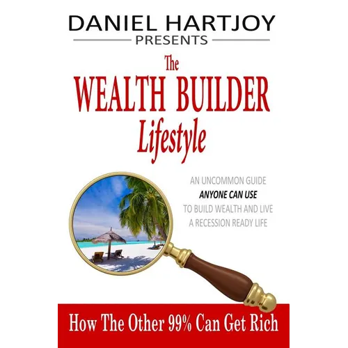 The Wealth Builder Lifestyle: How The Other 99% Can Get Rich, An Uncommon Guide Anyone Can Use to Build Wealth and Live a Recession Ready Life
