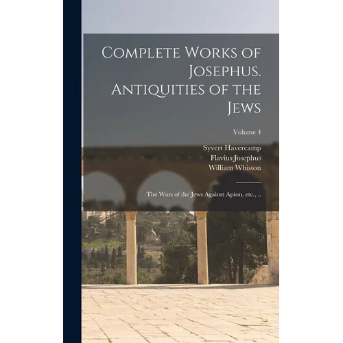 Complete Works of Josephus. Antiquities of the Jews; The Wars of the Jews Against Apion, etc., ..; Volume 4