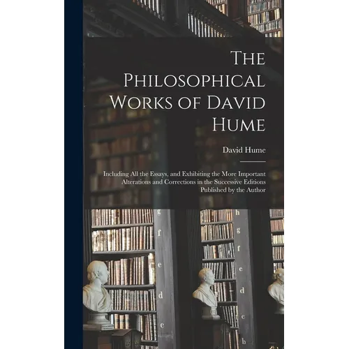 The Philosophical Works of David Hume: Including All the Essays, and Exhibiting the More Important Alterations and Corrections in the Successive Editi