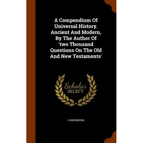 A Compendium Of Universal History. Ancient And Modern, By The Author Of 'two Thousand Questions On The Old And New Testaments'