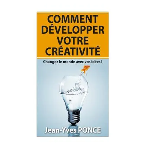 Comment développer votre créativité: Changez le monde avec vos idées !