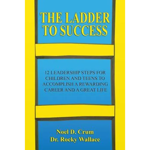 The Ladder to Success: 12 Leadership Steps for Children and Teens to Accomplish a Rewarding Career and a Great Life