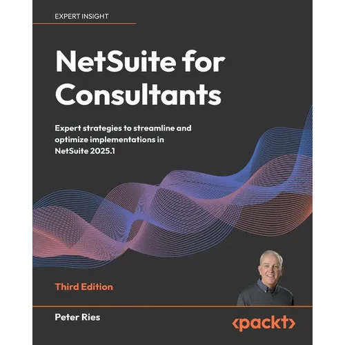 NetSuite for Consultants - Third Edition: Expert strategies to streamline and optimize implementations in NetSuite 2025.1