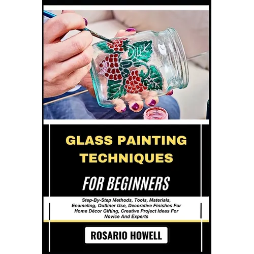 Glass Painting Techniques for Beginners: Step-By-Step Methods, Tools, Materials, Enameling, Outliner Use, Decorative Finishes For Home Décor Gifting,