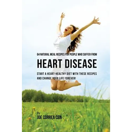 64 Natural Meal Recipes for People Who Suffer From Heart Disease: Start a Heart-Healthy Diet With These Recipes And Change Your Life Forever!