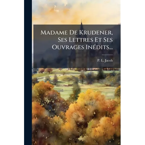 Madame De Krudener, Ses Lettres Et Ses Ouvrages Inédits...