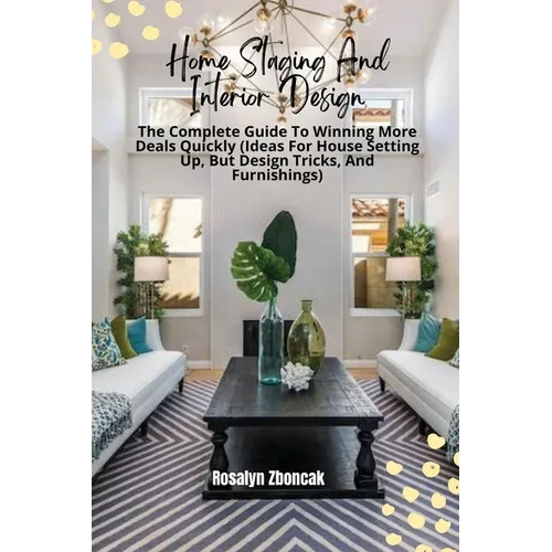 Home Staging And Interior Design: The Complete Guide To Winning More Deals Quickly (Ideas For House Setting Up, But Design Tricks, And Furnishings)
