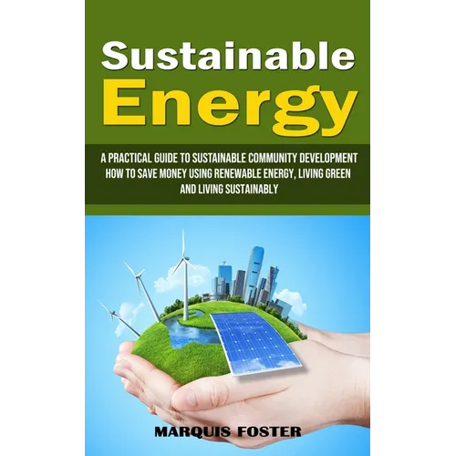 Sustainable Energy: A Practical Guide to Sustainable Community Development (How to Save Money Using Renewable Energy, Living Green and Living Sustaina