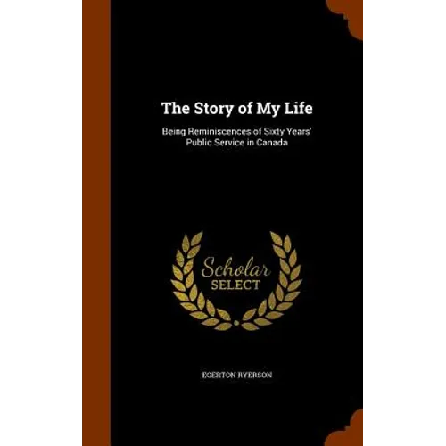 The Story of My Life: Being Reminiscences of Sixty Years' Public Service in Canada