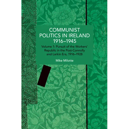 Communist Politics in Ireland 1916-1945: Volume 1: Pursuit of the Workers' Republic in the Post-Connolly and Larkin Era, 1916-1928