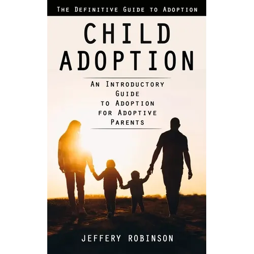 Child Adoption: The Definitive Guide to Adoption (An Introductory Guide to Adoption for Adoptive Parents)
