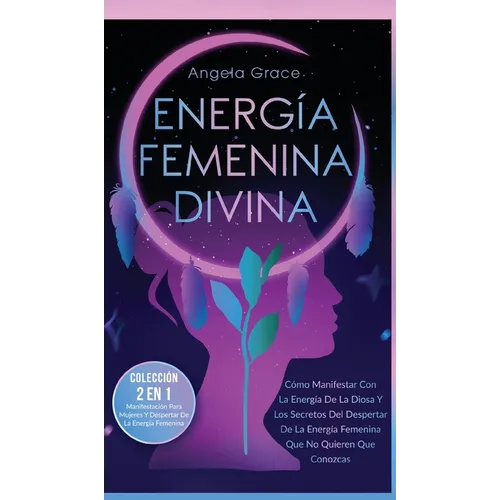 Energía Femenina Divina: Cómo Manifestar Con La Energía De La Diosa Y Los Secretos Del Despertar De La Energía Femenina Que No Quieren Que Conozcas (C