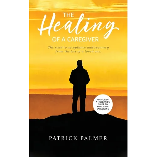 The Healing of a Caregiver: The Road to Acceptance and Recovery From the Loss of a Loved One