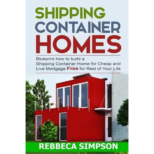 Shipping container homes: blueprint how to build a shipping container home for cheap and live mortgage free for rest of your life