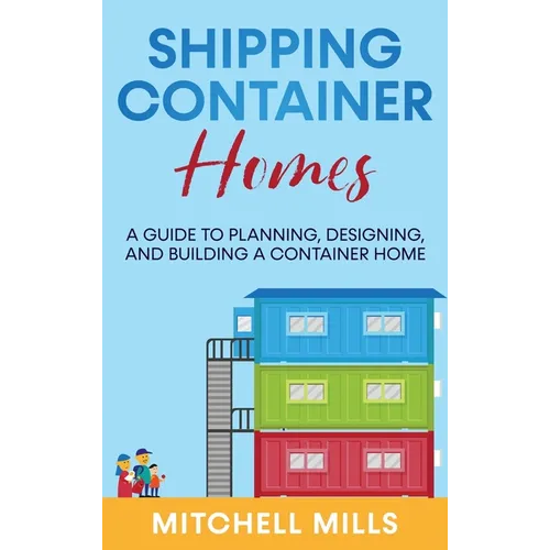 Shipping Container Homes: A Guide to Planning, Designing, and Building a Container Home