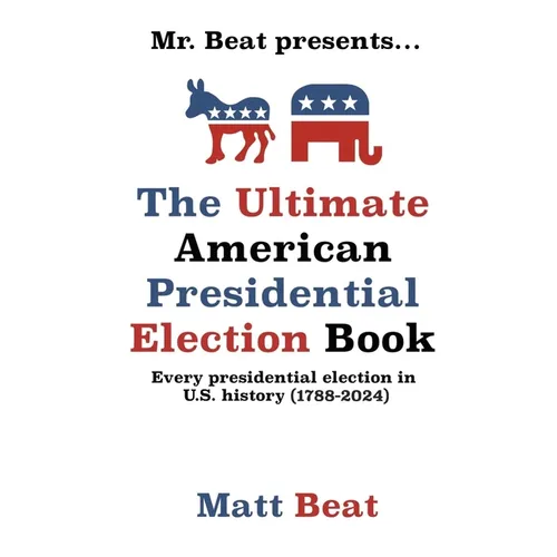 Mr. Beat presents...The Ultimate American Presidential Election Book: Every Presidential Election in American History (1788-2024)