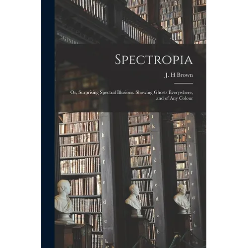 Spectropia; or, Surprising Spectral Illusions. Showing Ghosts Everywhere, and of Any Colour