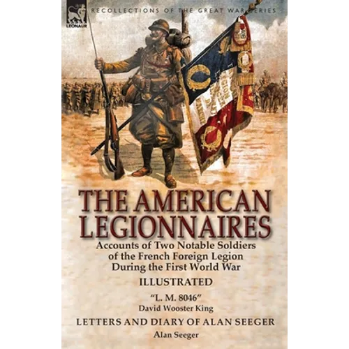 The American Legionnaires: Accounts of Two Notable Soldiers of the French Foreign Legion During the First World War-"L. M. 8046" by David Wooster King