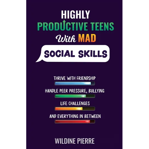 Highly Productive Teens with MAD Social Skills: thrive with friendship, deal with peer pressure, bullying, life challenges and everything in between