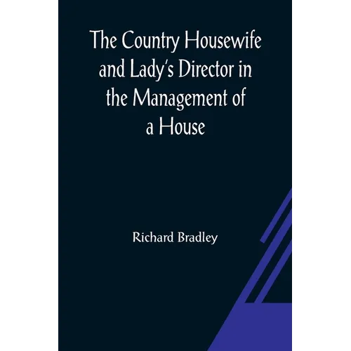 The Country Housewife and Lady's Director In the Management of a House, and the Delights and Profits of a Farm