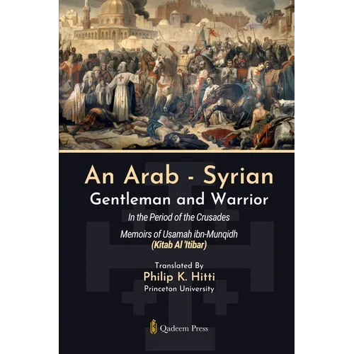 An Arab - Syrian Gentleman and Warrior - In the Period of the Crusades: Memoirs of Usamah ibn-Munqidh (Kitab Al 'Itibar)