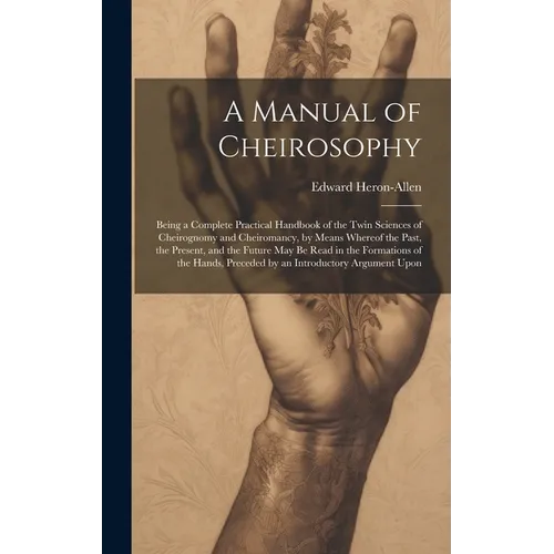 A Manual of Cheirosophy: Being a Complete Practical Handbook of the Twin Sciences of Cheirognomy and Cheiromancy, by Means Whereof the Past, th