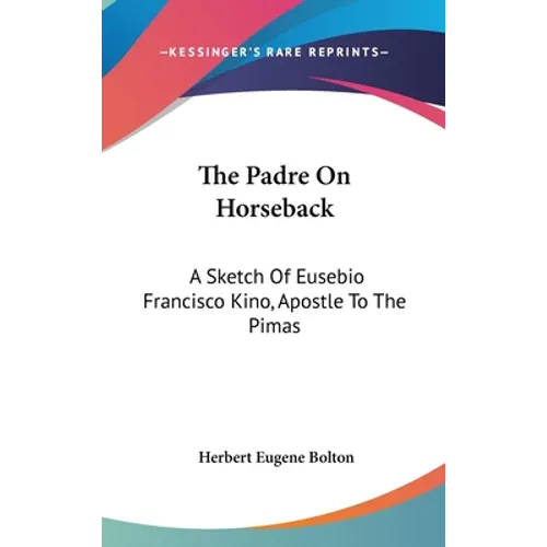 The Padre On Horseback: A Sketch Of Eusebio Francisco Kino, Apostle To The Pimas