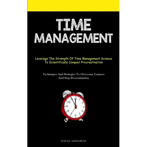 Time Management: Leverage The Strength Of Time Management Science To Scientifically Conquer Procrastination (Techniques And Strategies To Overcome Laz