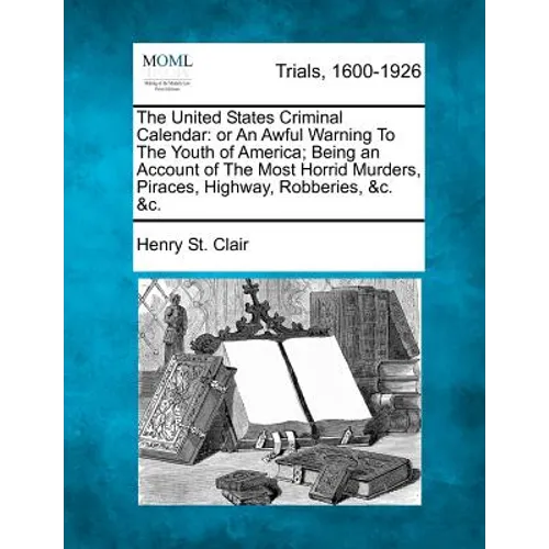 The United States Criminal Calendar: Or an Awful Warning to the Youth of America; Being an Account of the Most Horrid Murders, Piraces, Highway, Robbe