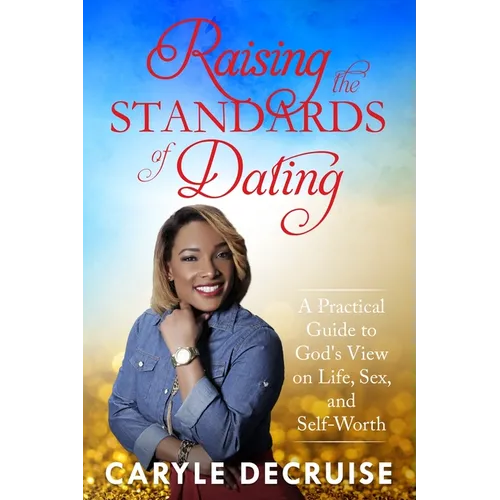 Raising the Standards of Dating: A Practical Guide to God's View on Life, Sex, and Self-Worth
