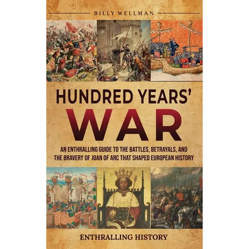 Hundred Years' War: An Enthralling Guide to the Battles, Betrayals, and the Bravery of Joan of Arc That Shaped European History