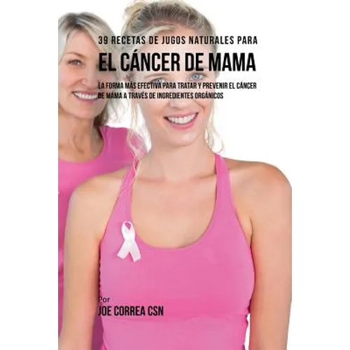 39 Recetas de Jugos Naturales Para el Cáncer de Mama: La Forma Más Efectiva Para Tratar y Prevenir el Cáncer de Mama a Través de Ingredientes Orgánico