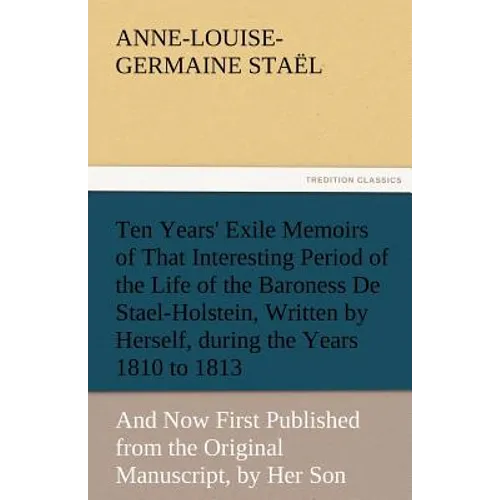 Ten Years' Exile Memoirs of That Interesting Period of the Life of the Baroness De Stael-Holstein, Written by Herself, during the Years 1810, 1811, 18