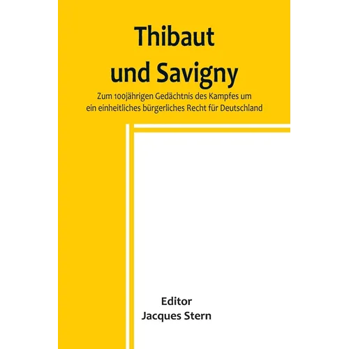 Thibaut und Savigny; Zum 100jährigen Gedächtnis des Kampfes um ein einheitliches bürgerliches Recht für Deutschland