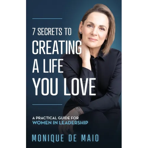 The 7 Secrets to Creating a Life You Love: A Practical Guide for Women in Leadership