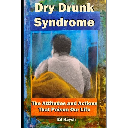 Dry Drunk Syndrome: The Attitudes and Actions That Poison Our Life