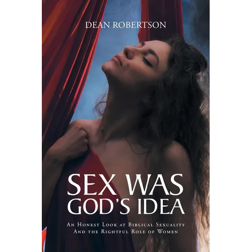 Sex Was God's Idea: An Honest Look at Biblical Sexuality And the Rightful Role of Women