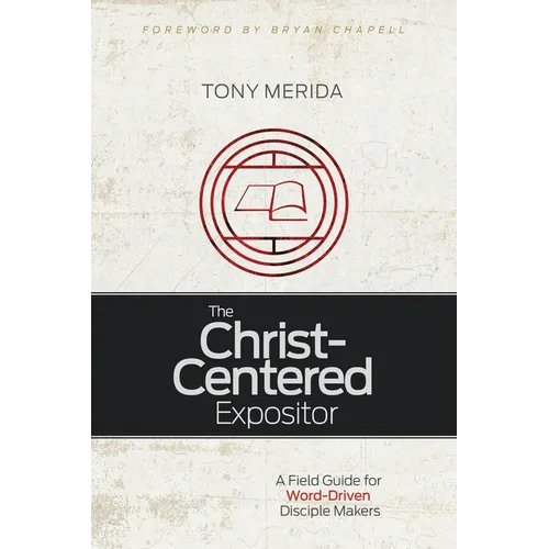 The Christ-Centered Expositor: A Field Guide for Word-Driven Disciple Makers