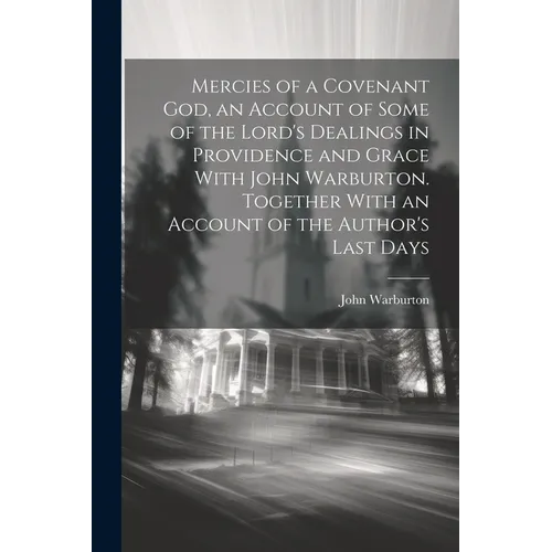 Mercies of a Covenant God, an Account of Some of the Lord's Dealings in Providence and Grace With John Warburton. Together With an Account of the Auth