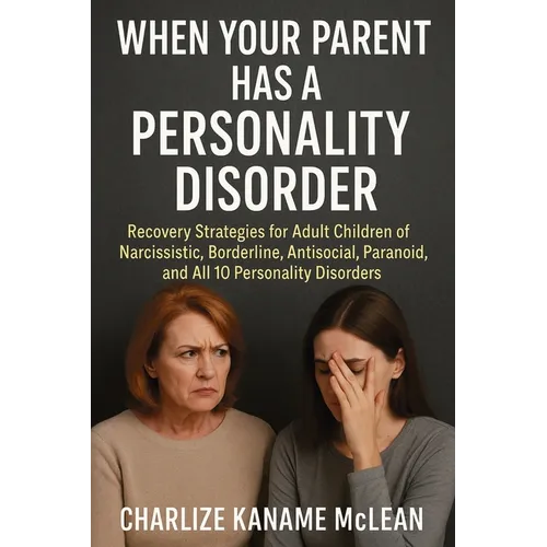 When Your Parent Has a Personality Disorder: Recovery Strategies for Adult Children of Narcissistic, Borderline, Antisocial, Paranoid, and All 10 Pers