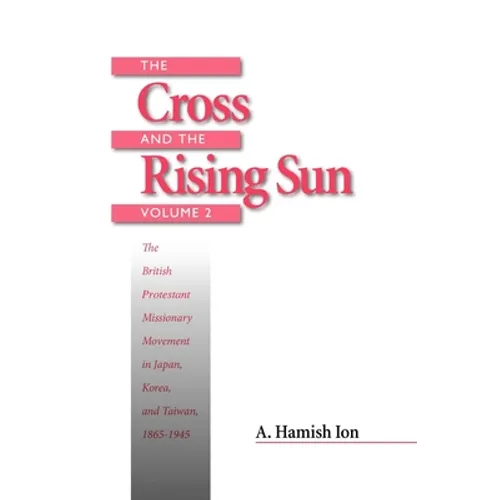 The Cross and the Rising Sun: Volume 2: The British Protestant Missionary Movement in Japan, Korea and Taiwan, 1865-1945