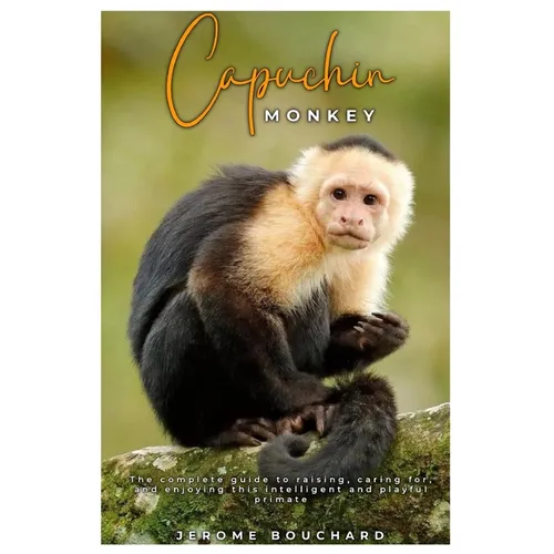 Capuchin Monkey: The complete guide to raising, caring for, and enjoying this intelligent and playful primate