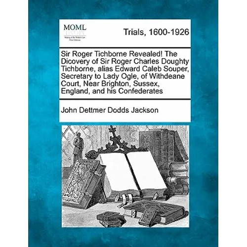 Sir Roger Tichborne Revealed! the Dicovery of Sir Roger Charles Doughty Tichborne, Alias Edward Caleb Souper, Secretary to Lady Ogle, of Withdeane Cou
