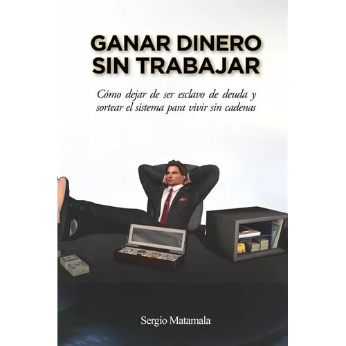 Ganar dinero sin trabajar: Cómo dejar de ser esclavo de deuda y sortear el sistema para vivir sin cadenas