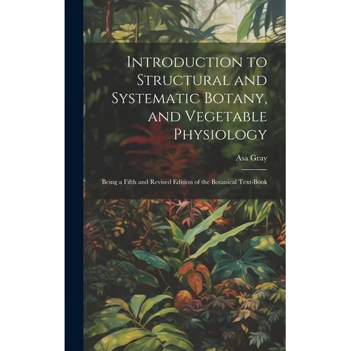 Introduction to Structural and Systematic Botany, and Vegetable Physiology: Being a Fifth and Revised Edition of the Botanical Text-Book