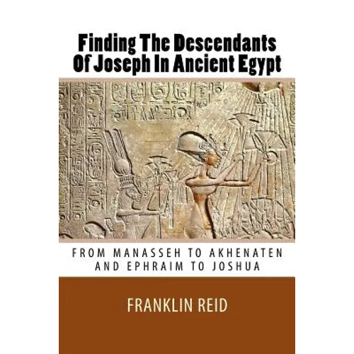 Finding The Descendants Of Joseph In Ancient Egypt: From Manasseh to Akhenaten and Ephraim to Joshua