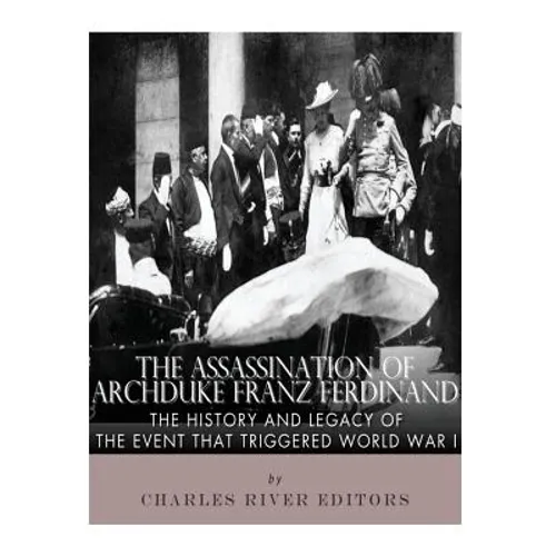 The Assassination of Archduke Franz Ferdinand: The History and Legacy of the Event That Triggered World War I