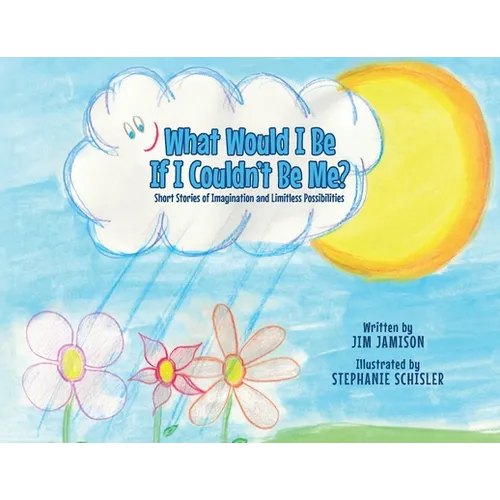 What Would I Be If I Couldn't Be Me?: Short Stories of Imagination and Limitless Possibilities