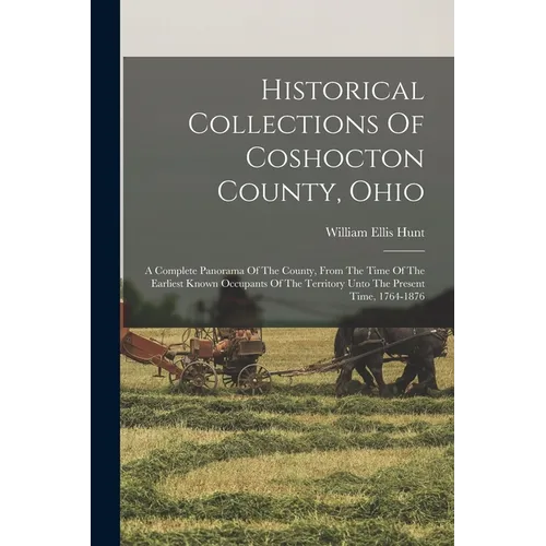 Historical Collections Of Coshocton County, Ohio: A Complete Panorama Of The County, From The Time Of The Earliest Known Occupants Of The Territory Un